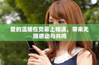 愛(ài)的溫暖在熒幕上相遇，帶來(lái)無(wú)限感動(dòng)與共鳴