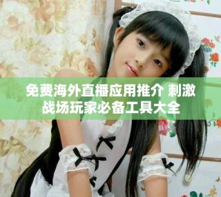 免費(fèi)海外直播應(yīng)用推介 刺激戰(zhàn)場(chǎng)玩家必備工具大全