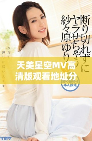 天美星空MV高清版觀看地址分享，精彩不容錯過