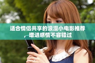 適合情侶共享的浪漫小電影推薦，增進(jìn)感情不容錯(cuò)過(guò)