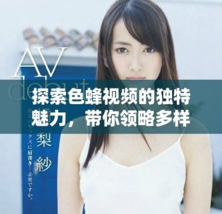 探索色蜂視頻的獨特魅力，帶你領(lǐng)略多樣精彩內(nèi)容的世界
