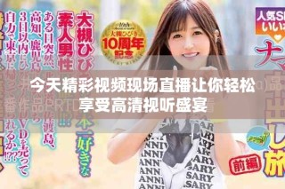 今天精彩視頻現場直播讓你輕松享受高清視聽盛宴