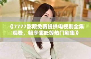 《7777影院免費(fèi)提供電視劇全集觀看，暢享哪吒等熱門劇集》