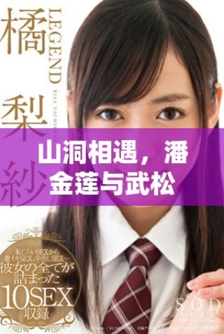 山洞相遇，潘金蓮與武松的命運(yùn)交織故事探秘