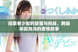 探索老少配的甜蜜與挑戰(zhàn)，跨越年齡鴻溝的愛(ài)情故事