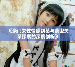 《豪門(mén)女性情感糾葛與親密關(guān)系探索的深度剖析》