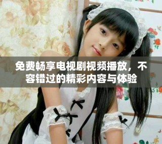 免費暢享電視劇視頻播放，不容錯過的精彩內(nèi)容與體驗
