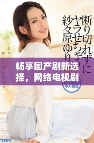 暢享國產(chǎn)劇新選擇，網(wǎng)絡(luò)電視劇免費播放軟件帶你追劇無阻