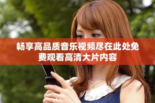 暢享高品質(zhì)音樂視頻盡在此處免費觀看高清大片內(nèi)容