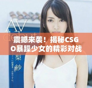 震撼來襲！揭秘CSGO暴躁少女的精彩對戰(zhàn)瞬間