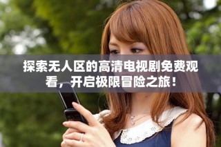 探索無人區(qū)的高清電視劇免費觀看，開啟極限冒險之旅！