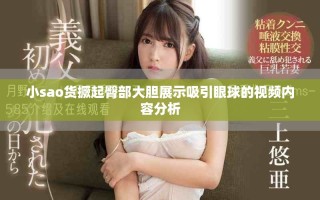 小sao貨撅起臀部大膽展示吸引眼球的視頻內(nèi)容分析