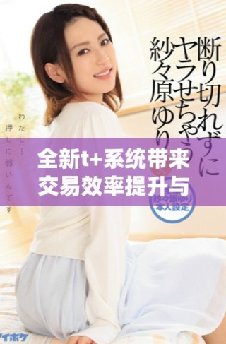 全新t+系統(tǒng)帶來(lái)交易效率提升與風(fēng)險(xiǎn)管理創(chuàng)新解析