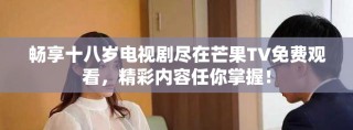 暢享十八歲電視劇盡在芒果TV免費(fèi)觀看，精彩內(nèi)容任你掌握！