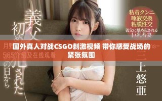國(guó)外真人對(duì)戰(zhàn)CSGO刺激視頻 帶你感受戰(zhàn)場(chǎng)的緊張氛圍