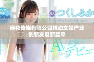 麻花傳媒有限公司推動文娛產(chǎn)業(yè)創(chuàng)新發(fā)展新篇章