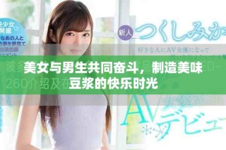 美女與男生共同奮斗，制造美味豆?jié){的快樂時(shí)光
