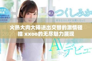 火熱大肉大捧進出交替的激情碰撞 xxoo的無盡魅力展現(xiàn)