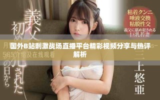 國外B站刺激戰(zhàn)場直播平臺(tái)精彩視頻分享與熱評解析