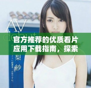 官方推薦的優(yōu)質(zhì)看片應(yīng)用下載指南，探索精彩影視內(nèi)容