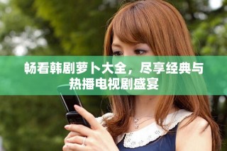 暢看韓劇蘿卜大全，盡享經(jīng)典與熱播電視劇盛宴