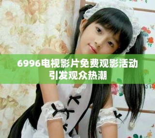 6996電視影片免費(fèi)觀影活動(dòng)引發(fā)觀眾熱潮