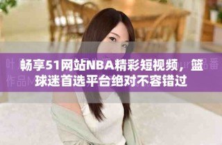 暢享51網(wǎng)站NBA精彩短視頻，籃球迷首選平臺(tái)絕對(duì)不容錯(cuò)過