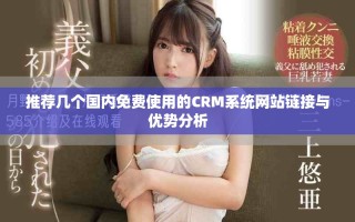推薦幾個(gè)國內(nèi)免費(fèi)使用的CRM系統(tǒng)網(wǎng)站鏈接與優(yōu)勢分析