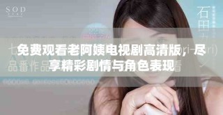 免費觀看老阿姨電視劇高清版，盡享精彩劇情與角色表現(xiàn)
