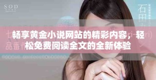 暢享黃金小說網(wǎng)站的精彩內(nèi)容，輕松免費閱讀全文的全新體驗
