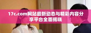 17c.com網(wǎng)站最新動(dòng)態(tài)與精彩內(nèi)容分享平臺全面揭曉