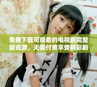 免費下載可觀看的電視劇完整版資源，無需付費享受精彩劇情