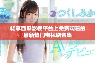 暢享西瓜影視平臺(tái)上免費(fèi)觀看的最新熱門電視劇合集