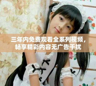 三年內(nèi)免費(fèi)觀看全系列視頻，暢享精彩內(nèi)容無(wú)廣告干擾