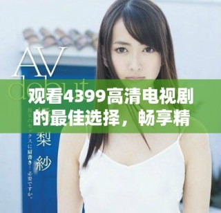 觀看4399高清電視劇的最佳選擇，暢享精彩劇情與無(wú)限樂(lè)趣