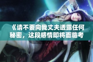 《請(qǐng)不要向我丈夫透露任何秘密，這段感情即將面臨考驗(yàn)》