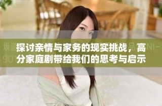 探討親情與家務(wù)的現(xiàn)實(shí)挑戰(zhàn)，高分家庭劇帶給我們的思考與啟示