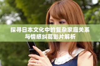 探尋日本文化中的復雜家庭關系與情感糾葛影片解析