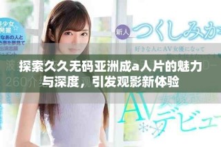 探索久久無(wú)碼亞洲成a人片的魅力與深度，引發(fā)觀影新體驗(yàn)