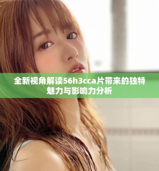 全新視角解讀56h3cca片帶來的獨(dú)特魅力與影響力分析