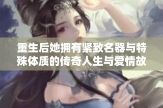 重生后她擁有緊致名器與特殊體質(zhì)的傳奇人生與愛情故事