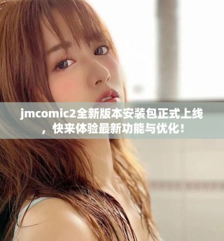 jmcomic2全新版本安裝包正式上線，快來體驗最新功能與優(yōu)化！