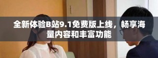 全新體驗B站9.1免費版上線，暢享海量內(nèi)容和豐富功能