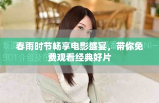 春雨時(shí)節(jié)暢享電影盛宴，帶你免費(fèi)觀看經(jīng)典好片