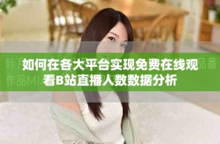 如何在各大平臺(tái)實(shí)現(xiàn)免費(fèi)在線觀看B站直播人數(shù)數(shù)據(jù)分析