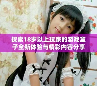 探索18歲以上玩家的游戲盒子全新體驗(yàn)與精彩內(nèi)容分享
