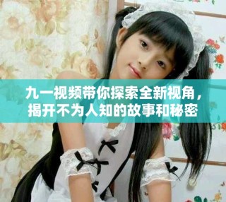 九一視頻帶你探索全新視角，揭開不為人知的故事和秘密