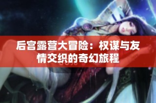 后宮露營大冒險(xiǎn)：權(quán)謀與友情交織的奇幻旅程
