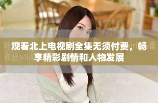 觀看北上電視劇全集無(wú)須付費(fèi)，暢享精彩劇情和人物發(fā)展