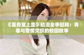 《醫(yī)務(wù)室上壘》動(dòng)漫全季回顧：青春與愛情交織的校園故事